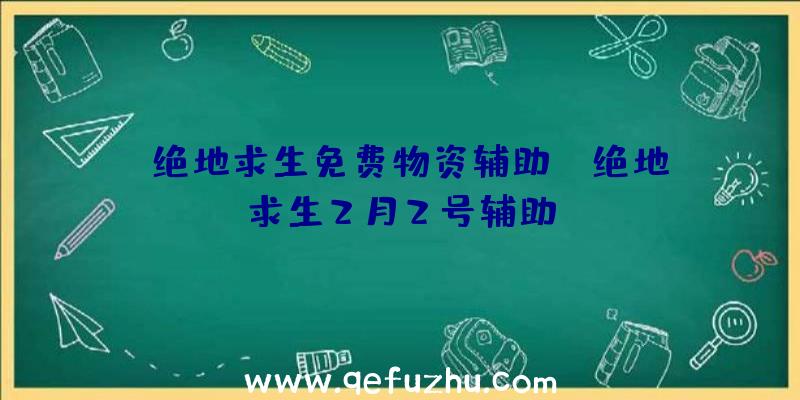 「绝地求生免费物资辅助」|绝地求生2月2号辅助